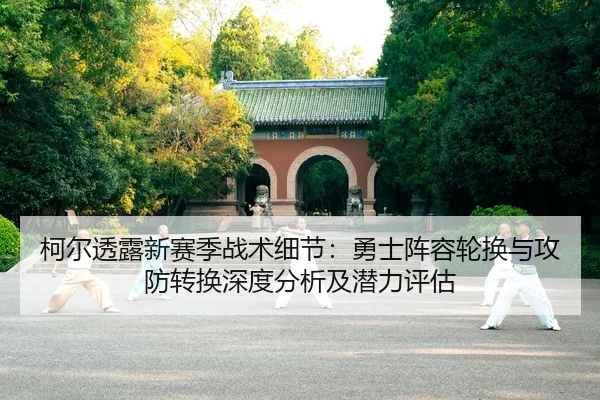 柯尔透露新赛季战术细节：勇士阵容轮换与攻防转换深度分析及潜力评估