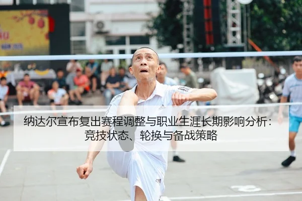 纳达尔宣布复出赛程调整与职业生涯长期影响分析：竞技状态、轮换与备战策略