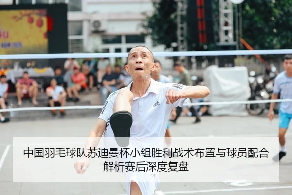 中国羽毛球队苏迪曼杯小组胜利战术布置与球员配合解析赛后深度复盘